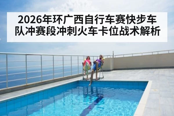 2026年环广西自行车赛快步车队冲赛段冲刺火车卡位战术解析