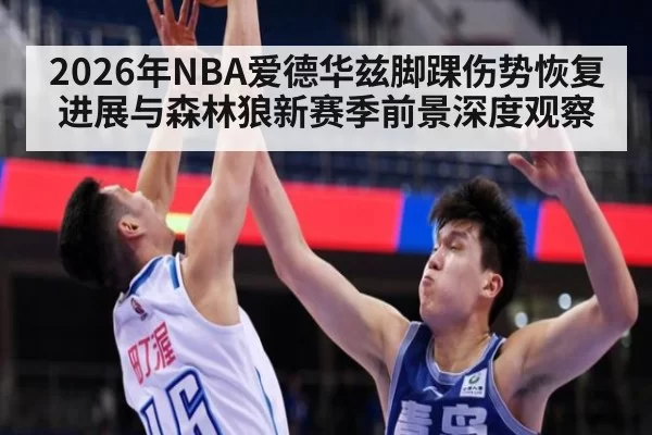 2026年NBA爱德华兹脚踝伤势恢复进展与森林狼新赛季前景深度观察