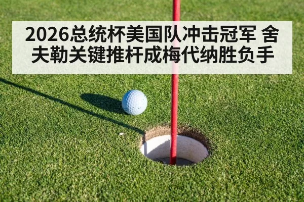 2026总统杯美国队冲击冠军 舍夫勒关键推杆成梅代纳胜负手